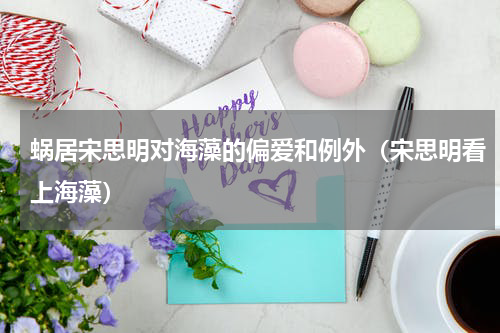 蜗居宋思明对海藻的偏爱和例外（宋思明看上海藻）
