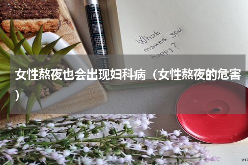 女性熬夜也会出现妇科病（女性熬夜的危害）