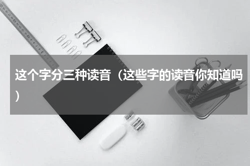 这个字分三种读音（这些字的读音你知道吗）