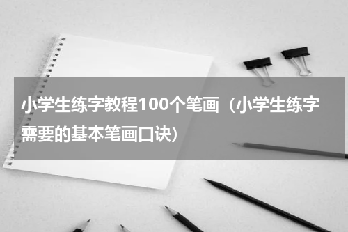 小学生练字教程100个笔画（小学生练字需要的基本笔画口诀）
