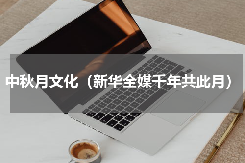 中秋月文化（新华全媒千年共此月）