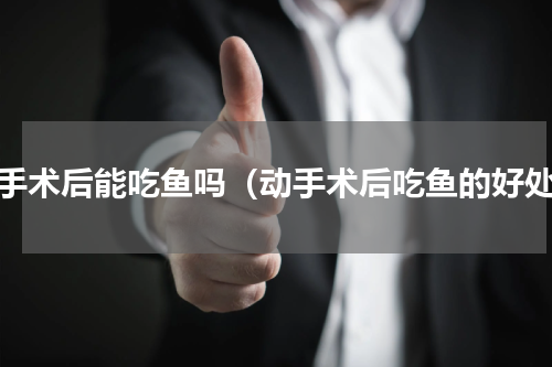 动手术后能吃鱼吗（动手术后吃鱼的好处）
