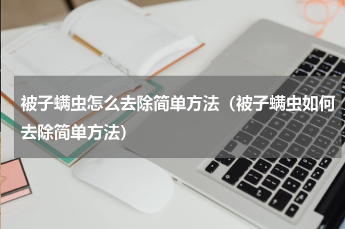 被子螨虫怎么去除简单方法（被子螨虫如何去除简单方法）