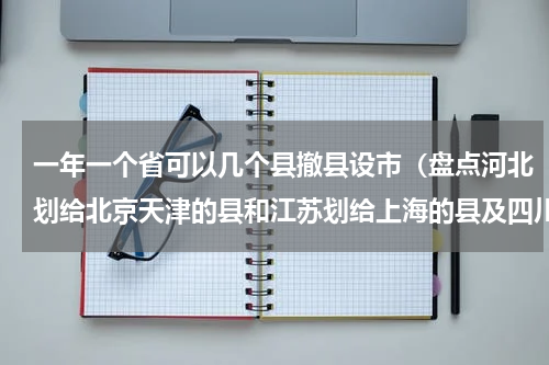 一年一个省可以几个县撤县设市（盘点河北划给北京天津的县和江苏划给上海的县及四川划给重庆的县）