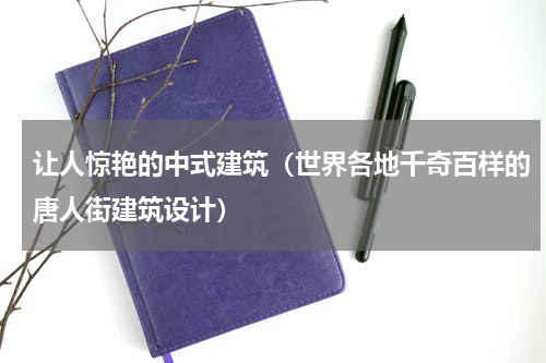 让人惊艳的中式建筑（世界各地千奇百样的唐人街建筑设计）