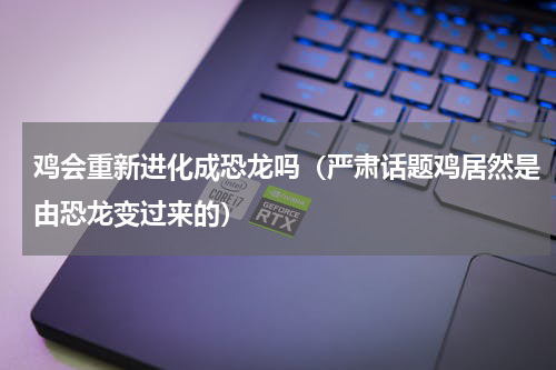 鸡会重新进化成恐龙吗（严肃话题鸡居然是由恐龙变过来的）
