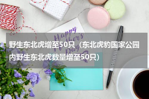 野生东北虎增至50只（东北虎豹国家公园内野生东北虎数量增至50只）