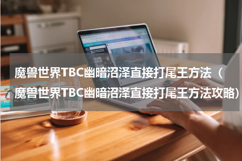 魔兽世界TBC幽暗沼泽直接打尾王方法（魔兽世界TBC幽暗沼泽直接打尾王方法攻略）