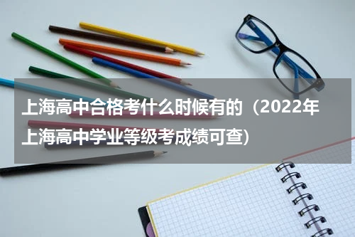 上海高中合格考什么时候有的（2022年上海高中学业等级考成绩可查）