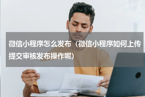 微信小程序怎么发布（微信小程序如何上传提交审核发布操作呢）