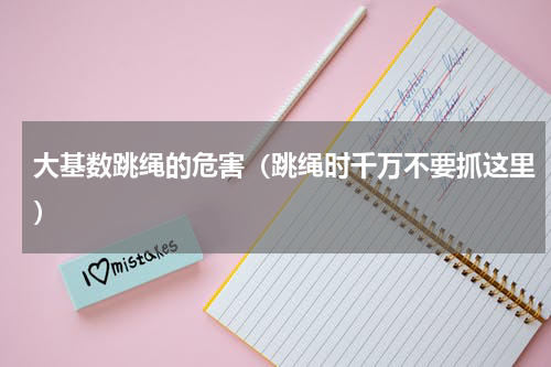 大基数跳绳的危害（跳绳时千万不要抓这里）