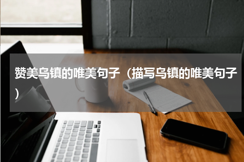 赞美乌镇的唯美句子（描写乌镇的唯美句子）