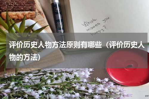 评价历史人物方法原则有哪些（评价历史人物的方法）