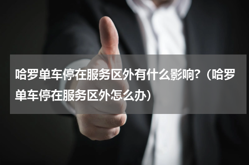 哈罗单车停在服务区外有什么影响?（哈罗单车停在服务区外怎么办）