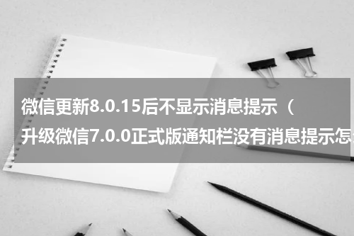 微信更新8.0.15后不显示消息提示（升级微信7.0.0正式版通知栏没有消息提示怎么办）