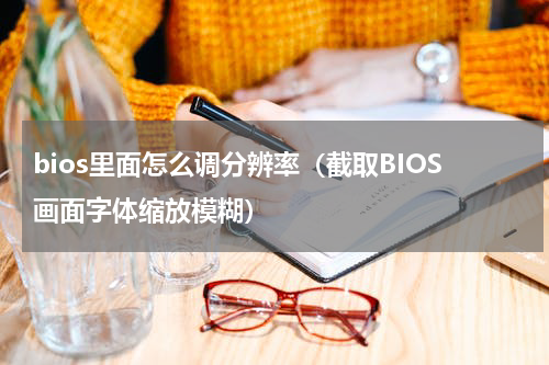 bios里面怎么调分辨率（截取BIOS画面字体缩放模糊）