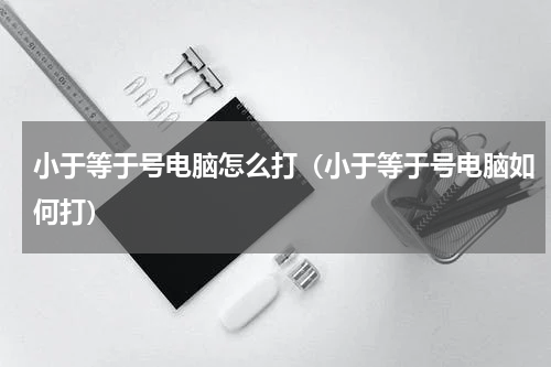 小于等于号电脑怎么打（小于等于号电脑如何打）