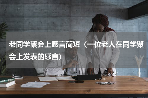 老同学聚会上感言简短（一位老人在同学聚会上发表的感言）