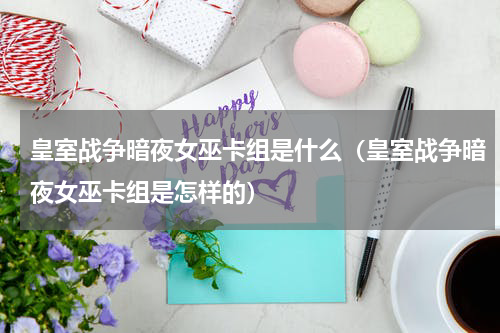 皇室战争暗夜女巫卡组是什么（皇室战争暗夜女巫卡组是怎样的）