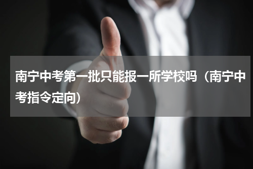 南宁中考第一批只能报一所学校吗（南宁中考指令定向）