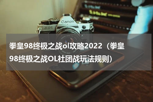 拳皇98终极之战ol攻略2022（拳皇98终极之战OL社团战玩法规则）
