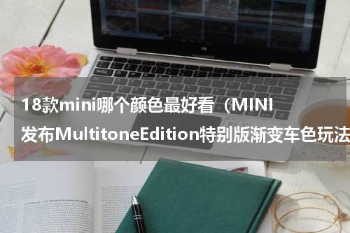 18款mini哪个颜色最好看（MINI发布MultitoneEdition特别版渐变车色玩法多）