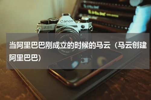当阿里巴巴刚成立的时候的马云（马云创建阿里巴巴）