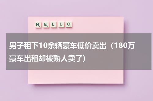 男子租下10余辆豪车低价卖出（180万豪车出租却被熟人卖了）