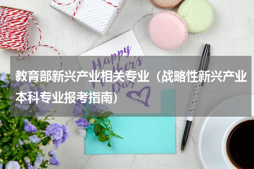 教育部新兴产业相关专业（战略性新兴产业本科专业报考指南）