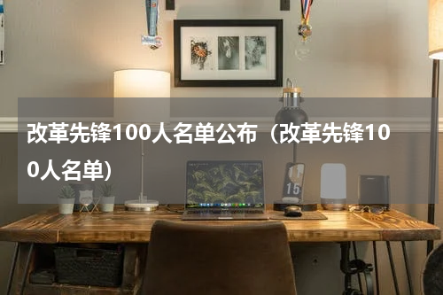 改革先锋100人名单公布（改革先锋100人名单）
