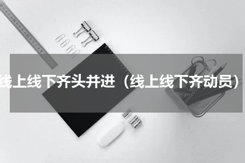 线上线下齐头并进（线上线下齐动员）