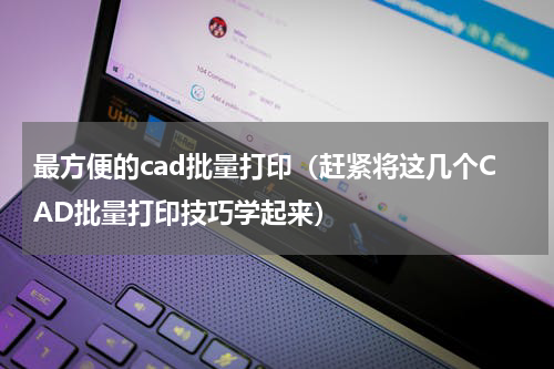 最方便的cad批量打印（赶紧将这几个CAD批量打印技巧学起来）