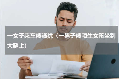 一女子乘车被骚扰（一男子被陌生女孩坐到大腿上）