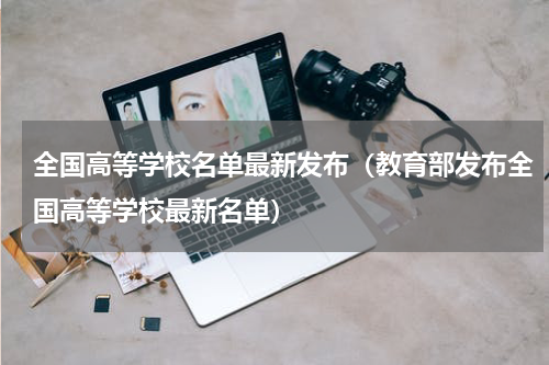 全国高等学校名单最新发布（教育部发布全国高等学校最新名单）