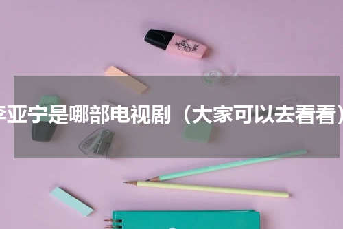 李亚宁是哪部电视剧（大家可以去看看）