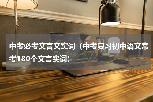 中考必考文言文实词（中考复习初中语文常考180个文言实词）