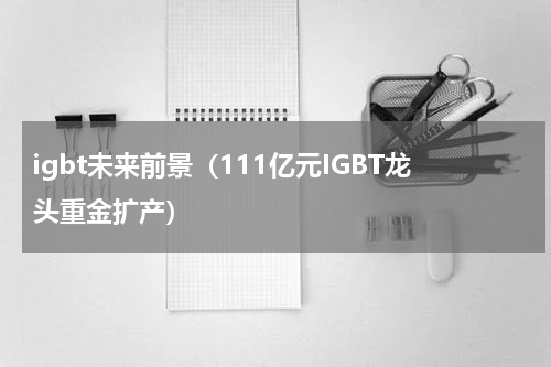 igbt未来前景（111亿元IGBT龙头重金扩产）