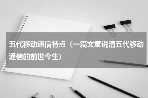 五代移动通信特点（一篇文章说清五代移动通信的前世今生）