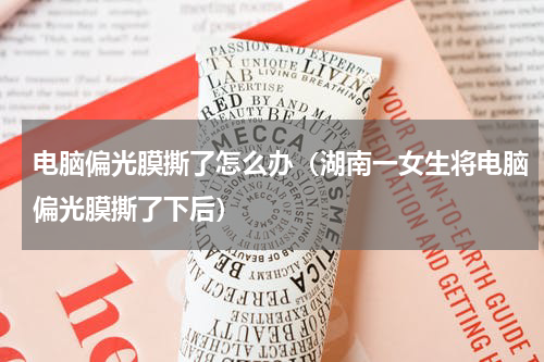 电脑偏光膜撕了怎么办（湖南一女生将电脑偏光膜撕了下后）