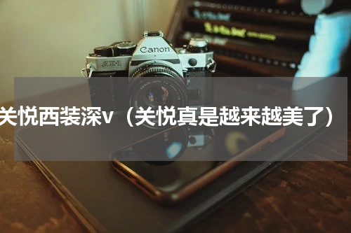 关悦西装深v（关悦真是越来越美了）