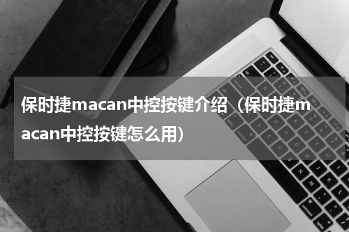 保时捷macan中控按键介绍（保时捷macan中控按键怎么用）