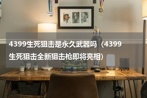 4399生死狙击是永久武器吗（4399生死狙击全新狙击枪即将亮相）