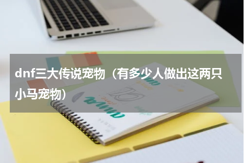 dnf三大传说宠物（有多少人做出这两只小马宠物）