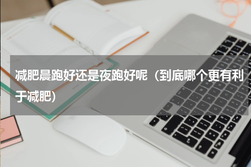 减肥晨跑好还是夜跑好呢（到底哪个更有利于减肥）
