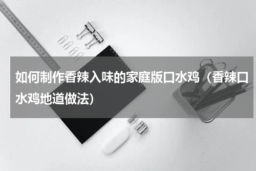 如何制作香辣入味的家庭版口水鸡（香辣口水鸡地道做法）