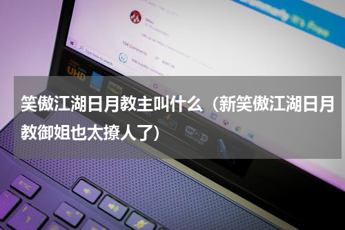 笑傲江湖日月教主叫什么（新笑傲江湖日月教御姐也太撩人了）