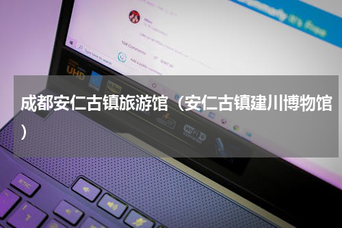 成都安仁古镇旅游馆（安仁古镇建川博物馆）