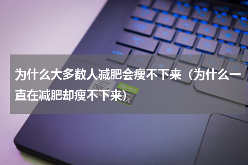 为什么大多数人减肥会瘦不下来（为什么一直在减肥却瘦不下来）