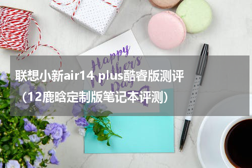 联想小新air14 plus酷睿版测评（12鹿晗定制版笔记本评测）