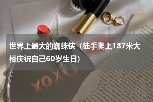 世界上最大的蜘蛛侠（徒手爬上187米大楼庆祝自己60岁生日）